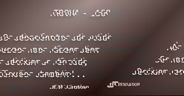 TROVA - 158 Os desalentos da vida Às vezes nos fazem bem. Se nos deixam a ferida, Deixam reflexões também!...... Frase de R.M. Cardoso.