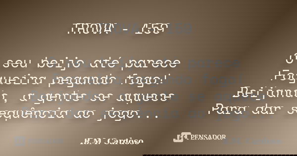 TROVA - 159 O seu beijo até parece Fogueira pegando fogo! Beijando, a gente se aquece Para dar sequência ao jogo...... Frase de R.M. Cardoso.