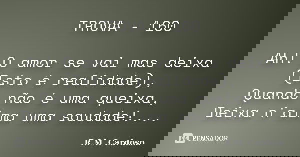 TROVA - 160 Ah! O amor se vai mas deixa (Isto é realidade), Quando não é uma queixa, Deixa n'alma uma saudade!...... Frase de R.M. Cardoso.