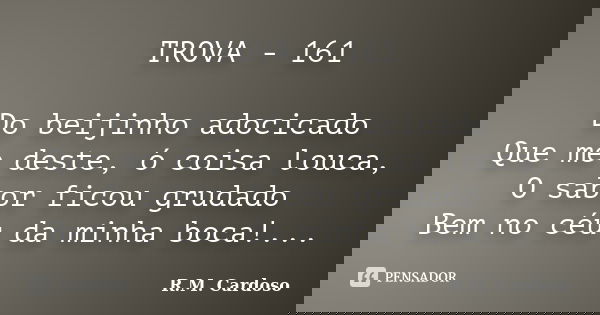 TROVA - 161 Do beijinho adocicado Que me deste, ó coisa louca, O sabor ficou grudado Bem no céu da minha boca!...... Frase de R.M. Cardoso.