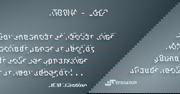 TROVA - 162 Seu encanto é feito ímã Atraindo para o beijo, Quando ela se aproxima Gruda nela o meu desejo!...... Frase de R.M. Cardoso.