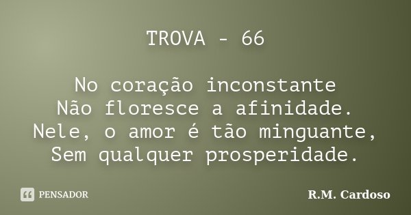 TROVA - 66 No coração inconstante Não floresce a afinidade. Nele, o amor é tão minguante, Sem qualquer prosperidade.... Frase de R.M. Cardoso.