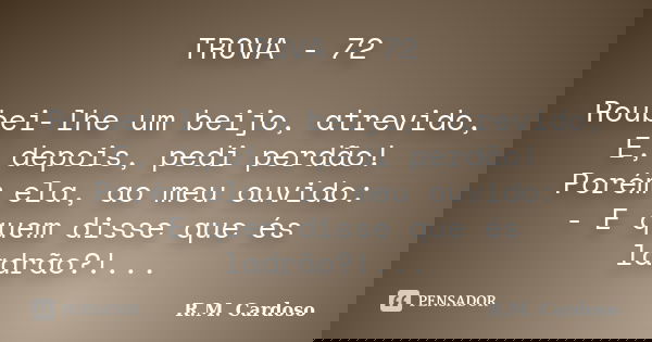 TROVA - 72 Roubei-lhe um beijo, atrevido, E, depois, pedi perdão! Porém ela, ao meu ouvido: - E quem disse que és ladrão?!...... Frase de R.M. Cardoso.