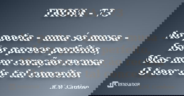 TROVA - 73 Ao poeta - uma só musa - Isto parece perfeito, Mas meu coração recusa O teor de tal conceito.... Frase de R.M. Cardoso.