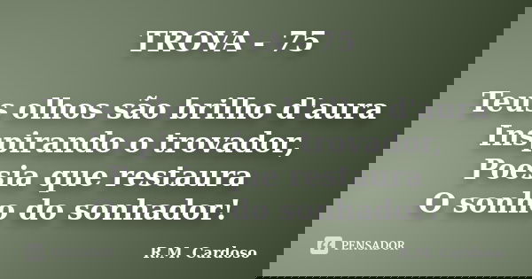 TROVA - 75 Teus olhos são brilho d'aura Inspirando o trovador, Poesia que restaura O sonho do sonhador!... Frase de R.M. Cardoso.