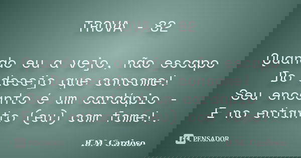 TROVA - 82 Quando eu a vejo, não escapo Do desejo que consome! Seu encanto é um cardápio - E no entanto (eu) com fome!.... Frase de R.M. cardoso.
