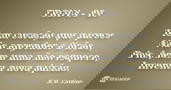 TROVA - 89 Tem coração que parece Não aprender a lição, Pois, bem uma não esquece, Inventa nova paixão.... Frase de R.M. Cardoso.