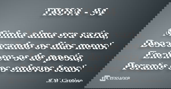 TROVA - 94 Minha alma era vazia, Descorando os dias meus! Encheu-se de poesia, Perante os enlevos teus!... Frase de R.M. Cardoso.
