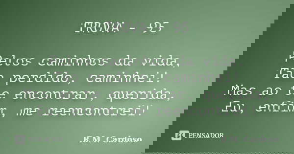 TROVA - 95 Pelos caminhos da vida, Tão perdido, caminhei! Mas ao te encontrar, querida, Eu, enfim, me reencontrei!... Frase de R.M. Cardoso.