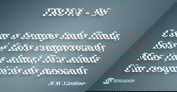 TROVA - 96 Com o tempo tudo finda, Isto é fato comprovado, Mas (na alma) fica ainda Um resquício do passado.... Frase de R.M. Cardoso.