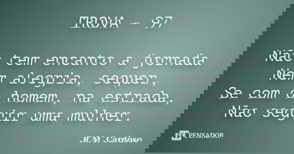 TROVA - 97 Não tem encanto a jornada Nem alegria, sequer, Se com o homem, na estrada, Não seguir uma mulher.... Frase de R.M. Cardoso.