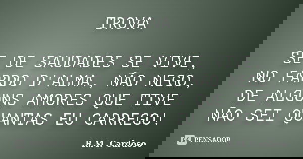 TROVA SE DE SAUDADES SE VIVE, NO FARDO D'ALMA, NÃO NEGO, DE ALGUNS AMORES QUE TIVE NÃO SEI QUANTAS EU CARREGO!... Frase de R.M. Cardoso.