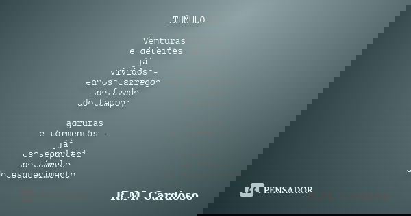 TÚMULO Venturas e deleites já vividos - eu os carrego no fardo do tempo; agruras e tormentos - já os sepultei no túmulo do esquecimento... Frase de R.M. Cardoso.