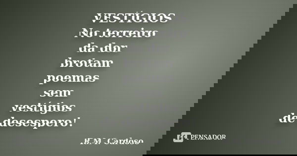 VESTÍGIOS No terreiro da dor brotam poemas sem vestígios de desespero!... Frase de R.M. Cardoso.