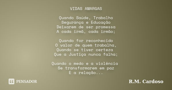 VIDAS AMARGAS Quando Saúde, Trabalho Segurança e Educação Deixarem de ser promessa A cada irmã, cada irmão; Quando for reconhecido O valor de quem trabalha, Qua... Frase de R.M. Cardoso.