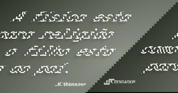 A física esta para religião como o filho esta para ao pai.... Frase de R.Menezes.
