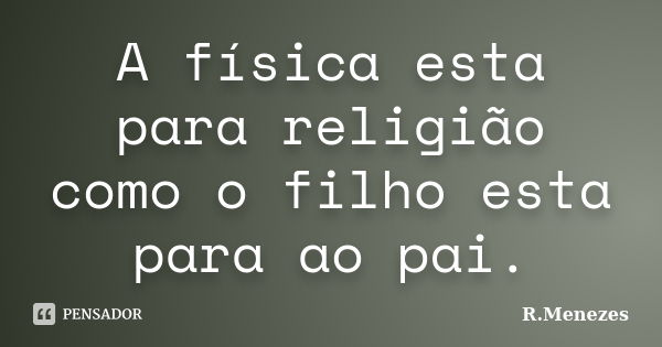 A física esta para religião como o filho esta para ao pai.... Frase de R.Menezes.