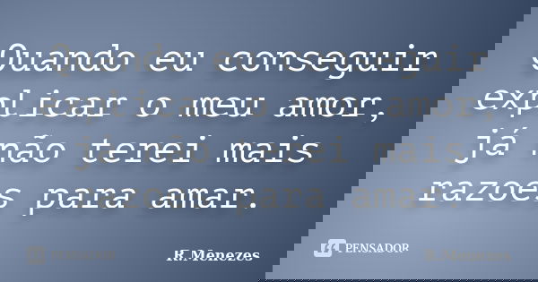 Quando eu conseguir explicar o meu amor, já não terei mais razoes para amar.... Frase de R.Menezes.