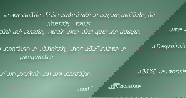 a mortalha fria cobrindo o corpo pálido já inerte, mais uma vida de acaba, mais uma luz que se apaga. O espirito confuso e libérto, por ELE clama e pergunta: DE... Frase de rmf.