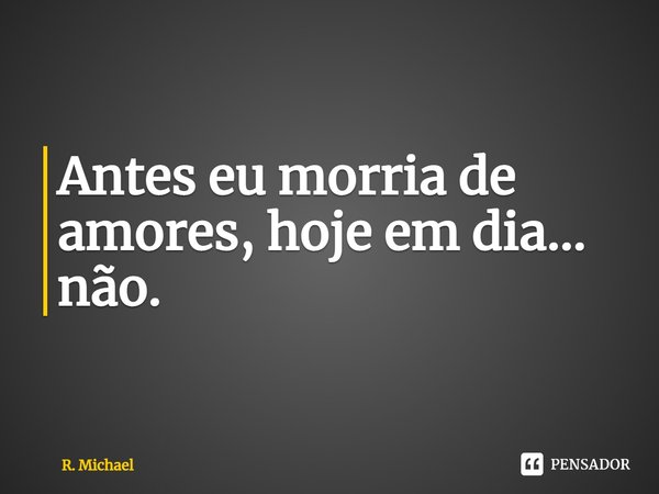 ⁠Antes eu morria de amores, hoje em dia... não.... Frase de R. Michael.