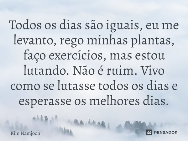 ⁠Todos os dias são iguais, eu me levanto, rego minhas plantas, faço exercícios, mas estou lutando. Não é ruim. Vivo como se lutasse todos os dias e esperasse os... Frase de Kim Namjoon.