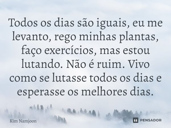 ⁠Todos os dias são iguais, eu me levanto, rego minhas plantas, faço exercícios, mas estou lutando. Não é ruim. Vivo como se lutasse todos os dias e esperasse os... Frase de Kim Namjoon.