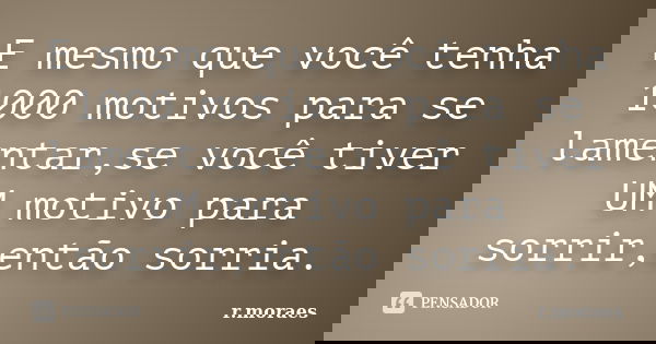 E mesmo que você tenha 1000 motivos para se lamentar,se você tiver UM motivo para sorrir,então sorria.... Frase de R.Moraes.