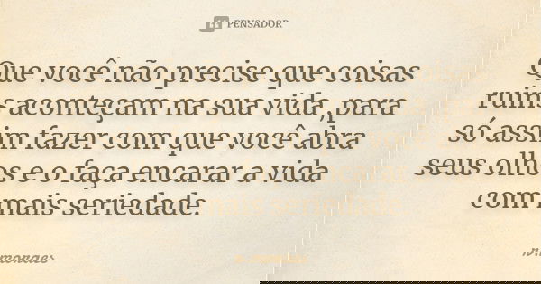 Que você não precise que coisas ruins aconteçam na sua vida ,para só assim fazer com que você abra seus olhos e o faça encarar a vida com mais seriedade.... Frase de R.Moraes.