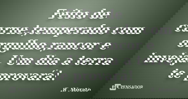 Feito de carne,temperado com orgulho,rancor e inveja. Um dia a terra te provará!... Frase de R. Morato.
