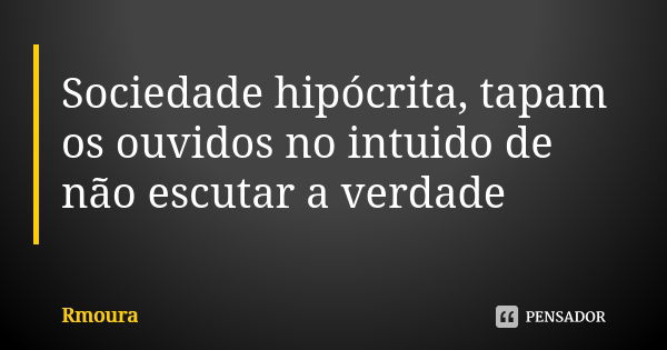 Sociedade hipócrita, tapam os ouvidos no intuido de não escutar a verdade... Frase de Rmoura.