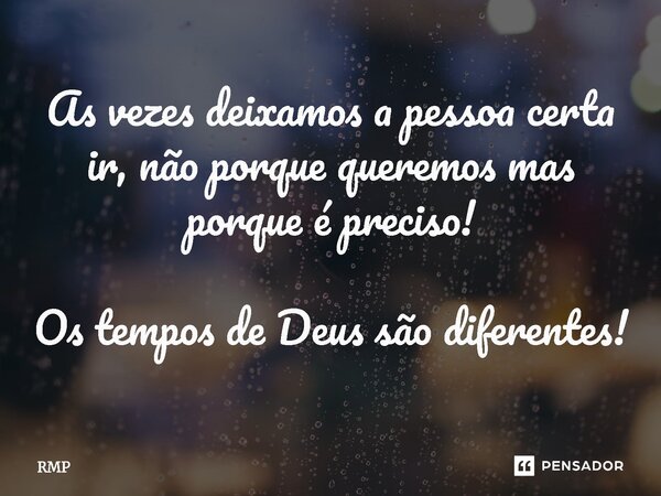 ⁠As vezes deixamos a pessoa certa ir, não porque queremos mas porque é preciso! Os tempos de Deus são diferentes!... Frase de RMP.