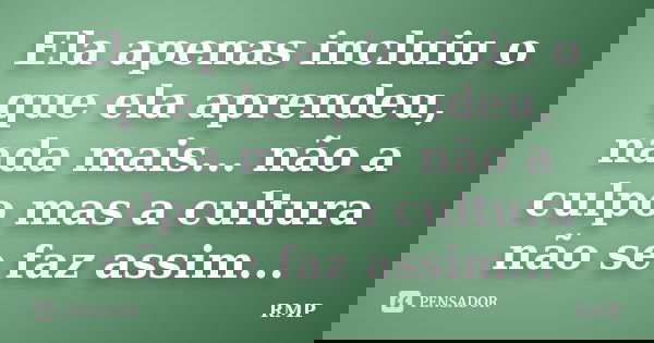 Ela apenas incluiu o que ela aprendeu, nada mais... não a culpo mas a cultura não se faz assim...... Frase de RMP.