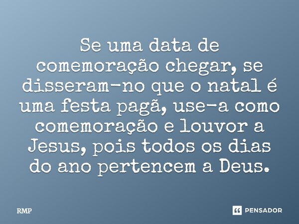 ⁠Se uma data de comemoração chegar, se disseram-no que o natal é uma festa pagã, use-a como comemoração e louvor a Jesus, pois todos os dias do ano pertencem a ... Frase de RMP.