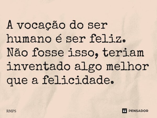 A vocação do ser humano é ser feliz. Não fosse isso, teriam inventado algo melhor que a felicidade.⁠... Frase de RMPS.