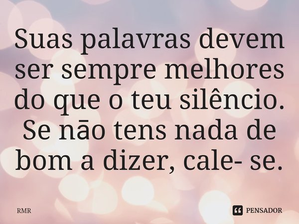 Suas palavras devem ser sempre melhores do que o teu silêncio. Se nāo tens nada de bom a dizer, cale- se.... Frase de RMR.