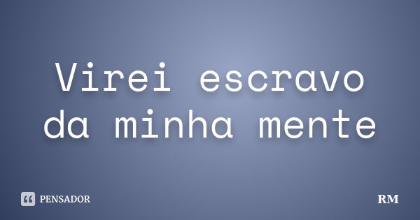 Virei escravo da minha mente... Frase de Rm.