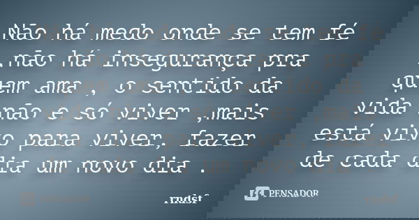 Não há medo onde se tem fé ,não há insegurança pra quem ama , o sentido da vida não e só viver ,mais está vivo para viver, fazer de cada dia um novo dia .... Frase de rndsf.
