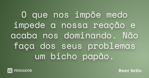 O que nos impõe medo impede a nossa reação e acaba nos dominando. Não faça dos seus problemas um bicho papão.... Frase de Rner Brito.