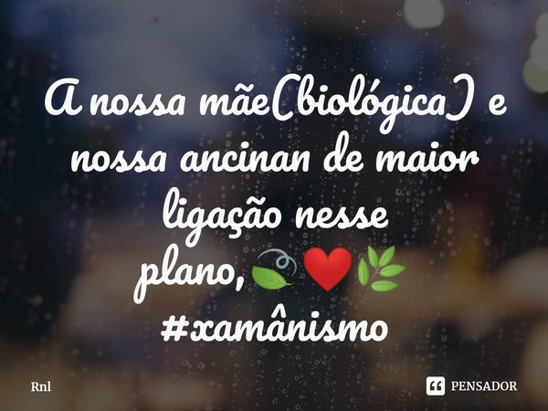 A nossa mãe(biológica) e nossa ancinan de maior ligação nesse plano,⁠🍃❤️🌿 #xamânismo... Frase de Rnl.