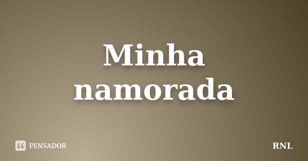 Minha namorada... Frase de RNL.