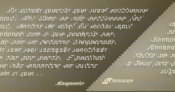 Eu ainda queria que você estivesse aqui. Ah! Como se não estivesse [ei aqui, dentro de mim] Eu estou aqui sonhando com o que poderia ser. Sonhando com um retorn... Frase de Rnogueira.