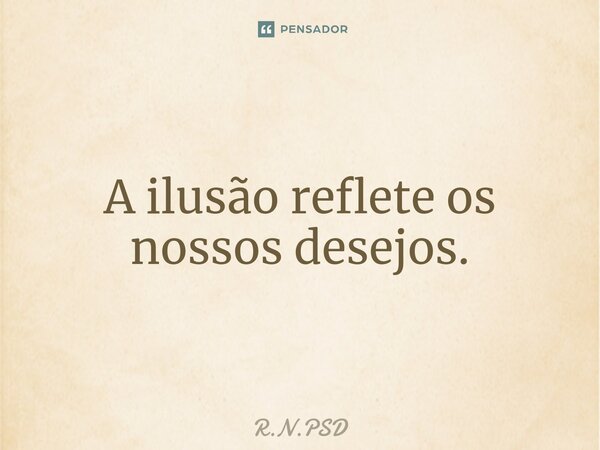 ⁠A ilusão reflete os nossos desejos.... Frase de R.N.PSD.