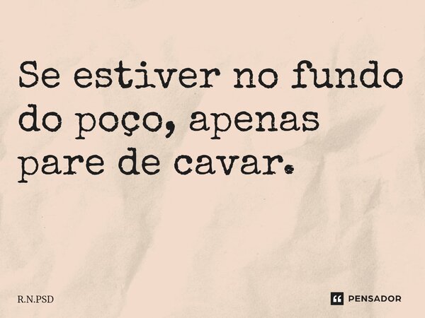 Se estiver no fundo do poço, apenas pare de cavar. ⁠... Frase de R.N.PSD.