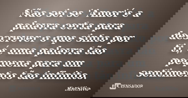 Não sei se 'Amor'é a palavra certa para descrever o que sinto por ti, é uma palavra tão pequena para um sentimento tão infinito.... Frase de RntSilva.