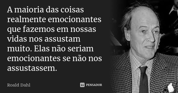 A maioria das coisas realmente emocionantes que fazemos em nossas vidas nos assustam muito. Elas não seriam emocionantes se não nos assustassem.... Frase de Roald Dahl.