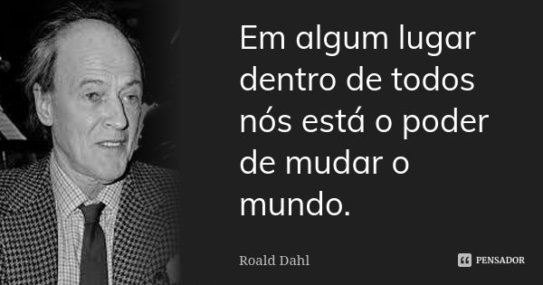 Em algum lugar dentro de todos nós está o poder de mudar o mundo.... Frase de Roald Dahl.