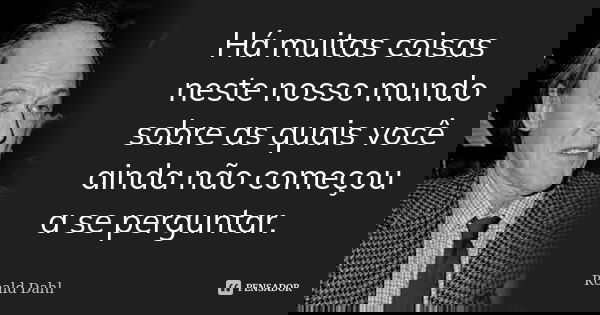 Há muitas coisas neste nosso mundo sobre as quais você ainda não começou a se perguntar.... Frase de Roald Dahl.