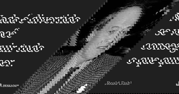 Nada é divertido se você conseguir tudo o que quiser.... Frase de Roald Dahl.