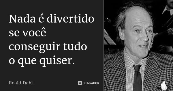 Nada é divertido se você conseguir tudo o que quiser.... Frase de Roald Dahl.