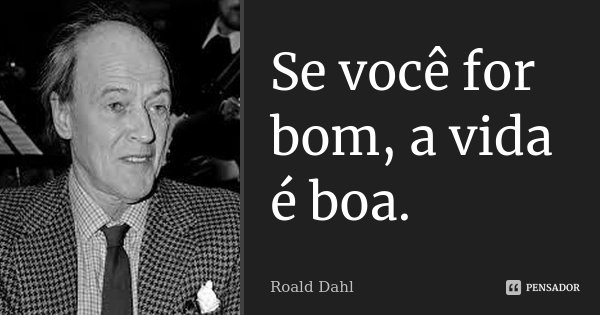 Se você for bom, a vida é boa.... Frase de Roald Dahl.